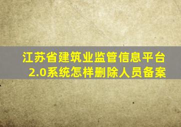 江苏省建筑业监管信息平台2.0系统怎样删除人员备案