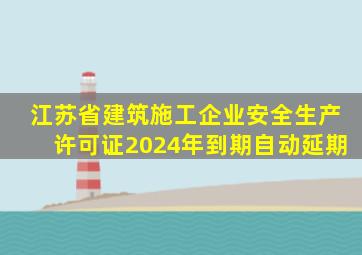 江苏省建筑施工企业安全生产许可证2024年到期自动延期