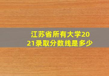 江苏省所有大学2021录取分数线是多少