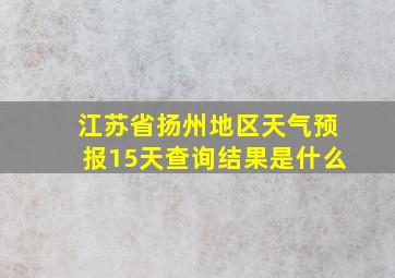 江苏省扬州地区天气预报15天查询结果是什么