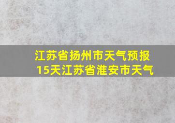 江苏省扬州市天气预报15天江苏省淮安市天气