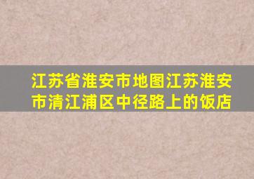 江苏省淮安市地图江苏淮安市清江浦区中径路上的饭店