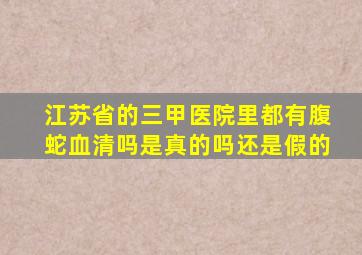 江苏省的三甲医院里都有腹蛇血清吗是真的吗还是假的