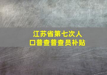 江苏省第七次人口普查普查员补贴