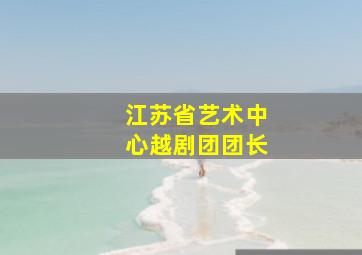 江苏省艺术中心越剧团团长