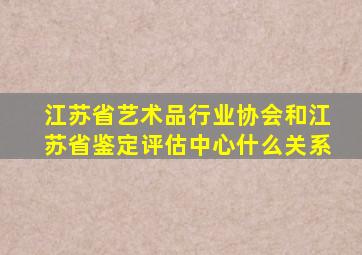 江苏省艺术品行业协会和江苏省鉴定评估中心什么关系