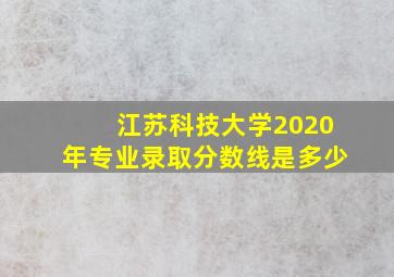 江苏科技大学2020年专业录取分数线是多少