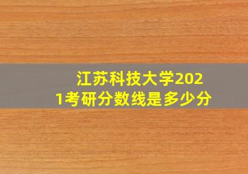 江苏科技大学2021考研分数线是多少分