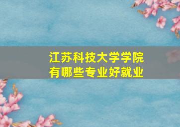 江苏科技大学学院有哪些专业好就业