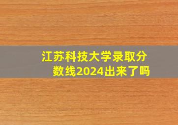 江苏科技大学录取分数线2024出来了吗