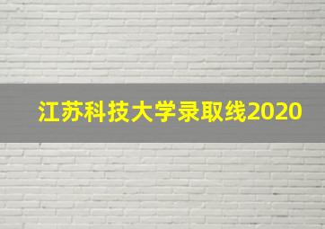 江苏科技大学录取线2020