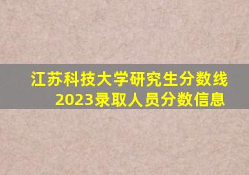 江苏科技大学研究生分数线2023录取人员分数信息