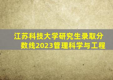 江苏科技大学研究生录取分数线2023管理科学与工程