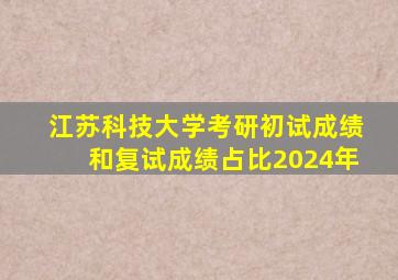 江苏科技大学考研初试成绩和复试成绩占比2024年