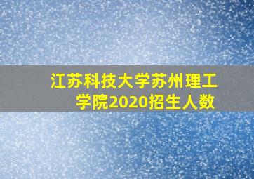 江苏科技大学苏州理工学院2020招生人数