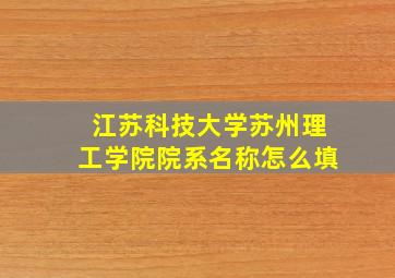 江苏科技大学苏州理工学院院系名称怎么填