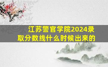 江苏警官学院2024录取分数线什么时候出来的