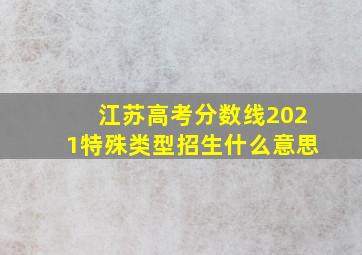 江苏高考分数线2021特殊类型招生什么意思