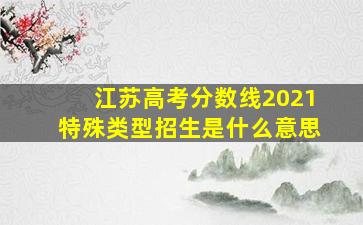 江苏高考分数线2021特殊类型招生是什么意思