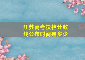 江苏高考投档分数线公布时间是多少