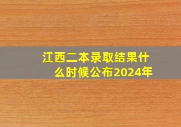 江西二本录取结果什么时候公布2024年