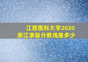 江西医科大学2020浙江录取分数线是多少