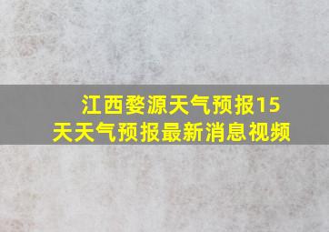 江西婺源天气预报15天天气预报最新消息视频