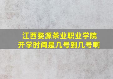 江西婺源茶业职业学院开学时间是几号到几号啊