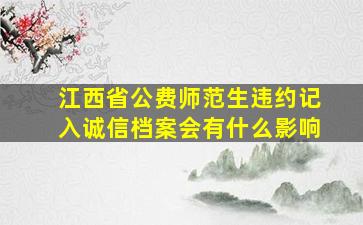 江西省公费师范生违约记入诚信档案会有什么影响