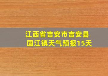 江西省吉安市吉安县固江镇天气预报15天