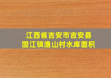 江西省吉安市吉安县固江镇渔山村水库面积