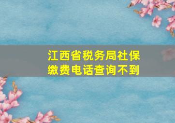 江西省税务局社保缴费电话查询不到