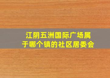 江阴五洲国际广场属于哪个镇的社区居委会