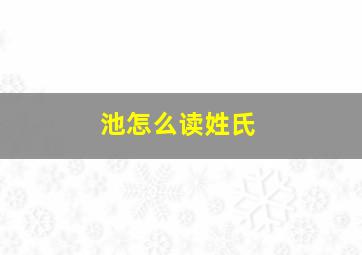 池怎么读姓氏