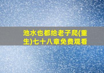 池水也都给老子爬(重生)七十八章免费观看