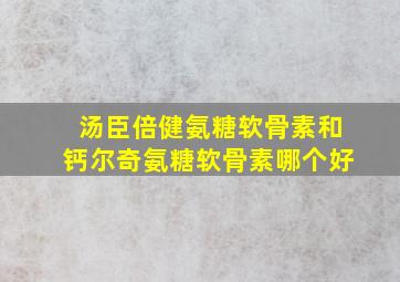 汤臣倍健氨糖软骨素和钙尔奇氨糖软骨素哪个好