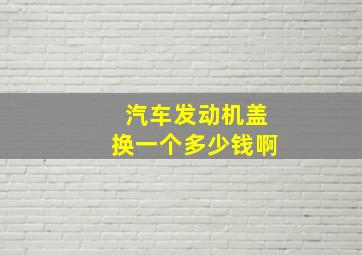 汽车发动机盖换一个多少钱啊