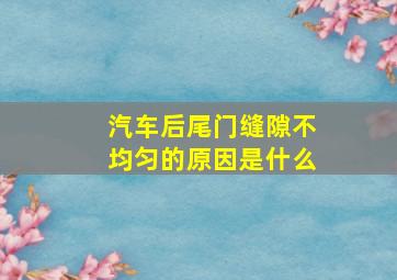 汽车后尾门缝隙不均匀的原因是什么