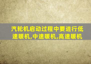 汽轮机启动过程中要进行低速暖机,中速暖机,高速暖机