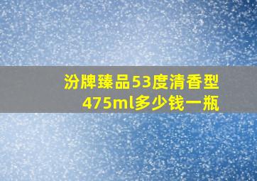 汾牌臻品53度清香型475ml多少钱一瓶