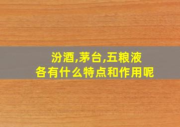 汾酒,茅台,五粮液各有什么特点和作用呢