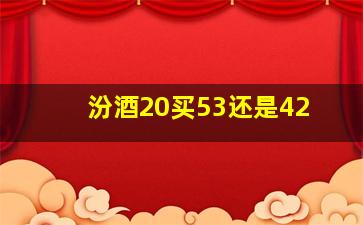 汾酒20买53还是42