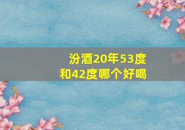 汾酒20年53度和42度哪个好喝