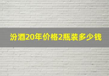 汾酒20年价格2瓶装多少钱