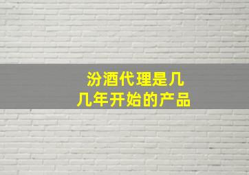 汾酒代理是几几年开始的产品