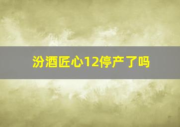 汾酒匠心12停产了吗