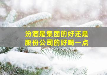 汾酒是集团的好还是股份公司的好喝一点