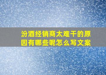 汾酒经销商太难干的原因有哪些呢怎么写文案