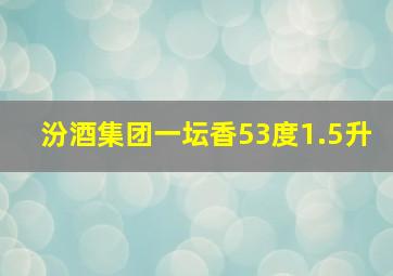 汾酒集团一坛香53度1.5升