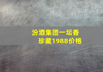 汾酒集团一坛香珍藏1988价格